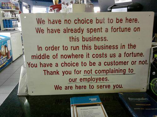 signage - We have no choice but to be here. We have already spent a fortune on this business. In order to run this business in the middle of nowhere it costs us a fortune. You have a choice to be a customer or not. Thank you for not complaining to our emp