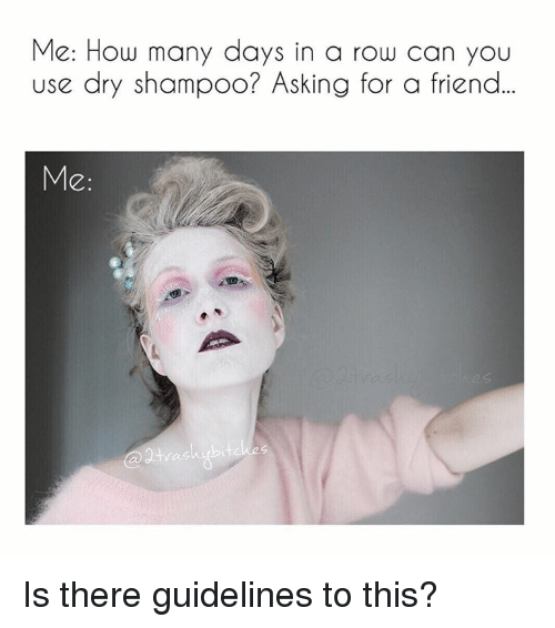 many days can you use dry shampoo asking for a friend - Me How many days in a row can you use dry shampoo? Asking for a friend... Me Is there guidelines to this?