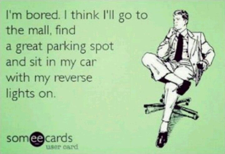 something about today makes me want - I'm bored. I think I'll go to the mall, find a great parking spot and sit in my car with my reverse lights on someecards user card