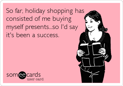 funny christmas shopping quotes - So far, holiday shopping has consisted of me buying myself presents...so I'd say it's been a success. someecards user card