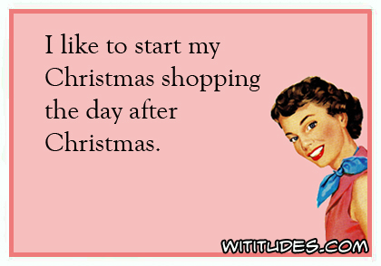 christmas shopping meme funny - I to start my Christmas shopping the day after Christmas. Wititudes.Com