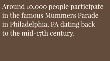 quotes - Around 10,000 people participate in the famous Mummers Parade in Philadelphia, Pa dating back to the mid17th century.