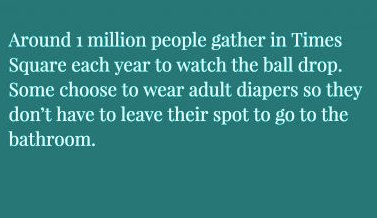 sky - Around 1 million people gather in Times Square each year to watch the ball drop. Some choose to wear adult diapers so they don't have to leave their spot to go to the bathroom.