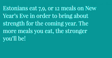 sky - Estonians eat 7.9, or 12 meals on New Year's Eve in order to bring about strength for the coming year. The more meals you eat, the stronger you'll be!