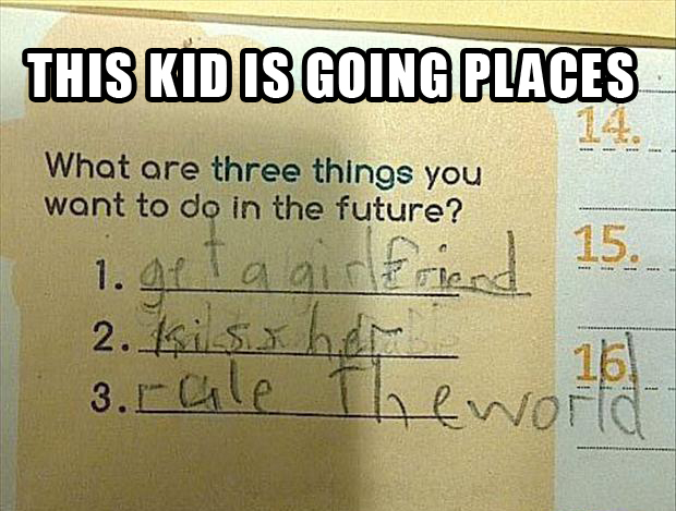 funny goals - This Kid Is Going Places What are three things you want to do in the future? 15. 1. geta girlfriend 2. ki se her 3. rale Theworld