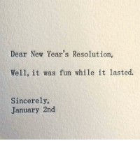 Dear New Year's Resolution, Well, it was fun while it lasted. Sincerely, January 2nd