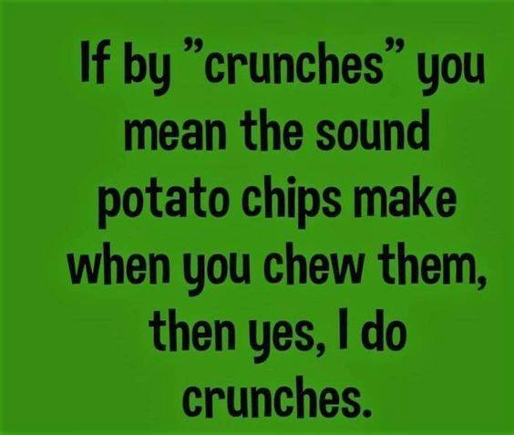 grass - If by "crunches" you mean the sound potato chips make when you chew them, then yes, I do crunches.