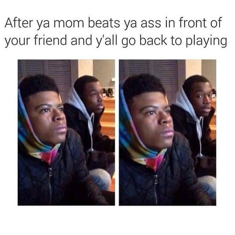 she breaks up with you meme - After ya mom beats ya ass in front of your friend and y'all go back to playing