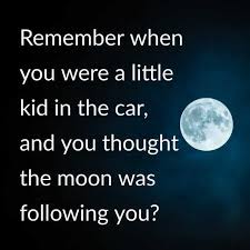 moon - Remember when you were a little kid in the car, and you thought the moon was ing you?