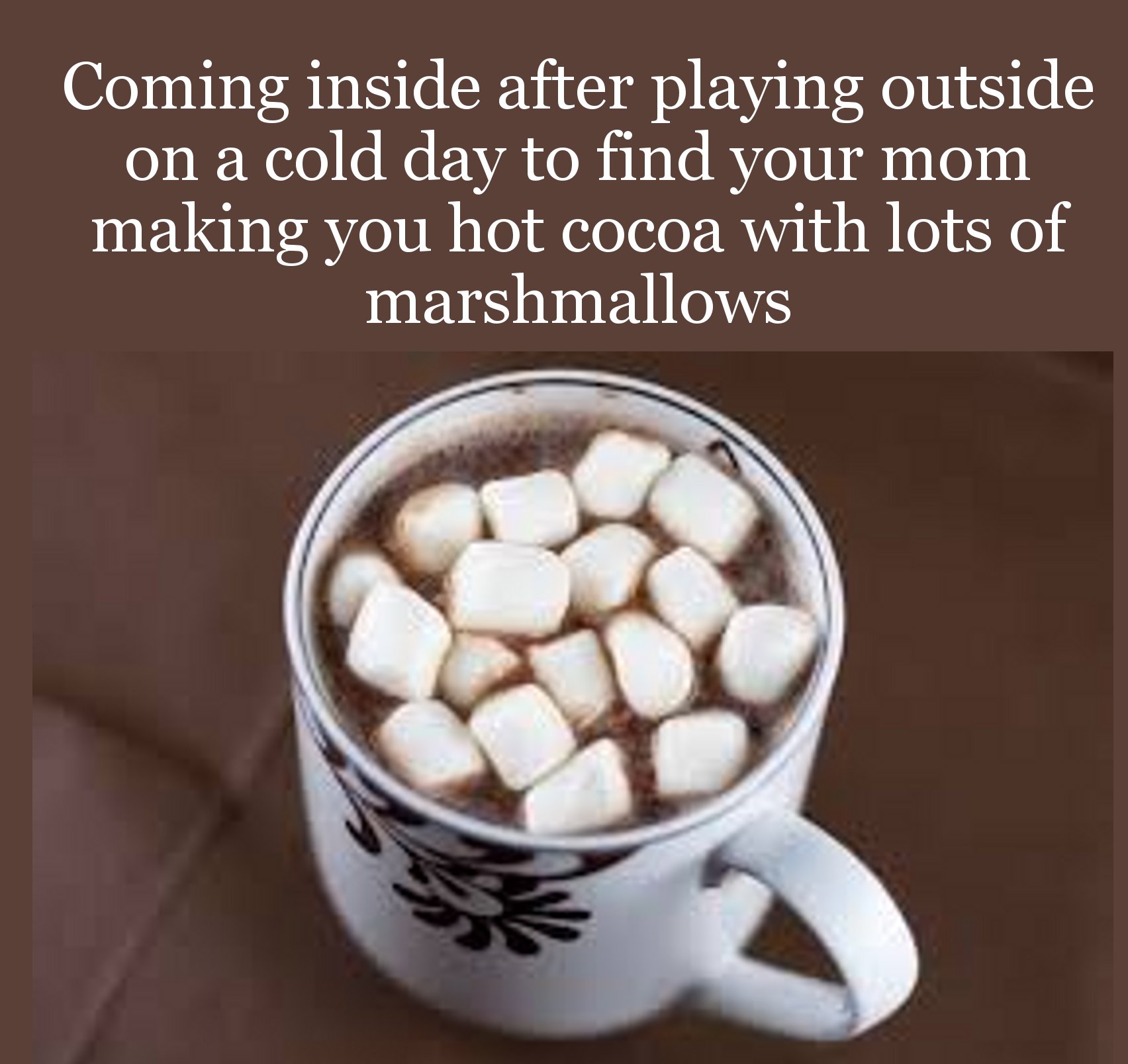 quotes - Coming inside after playing outside on a cold day to find your mom making you hot cocoa with lots of marshmallows
