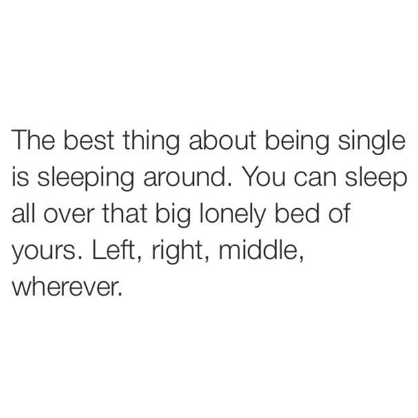 The best thing about being single is sleeping around. You can sleep all over that big lonely bed of yours. Left, right, middle, wherever.