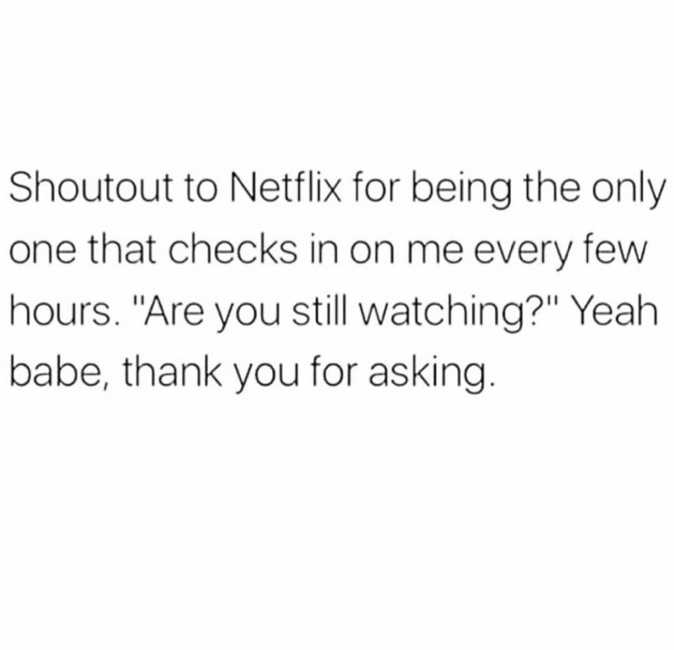 depression mental illness meme - Shoutout to Netflix for being the only one that checks in on me every few hours. "Are you still watching?" Yeah babe, thank you for asking.