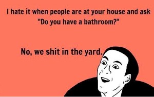 hate stupid people meme - I hate it when people are at your house and ask "Do you have a bathroom?" No, we shit in the yard.