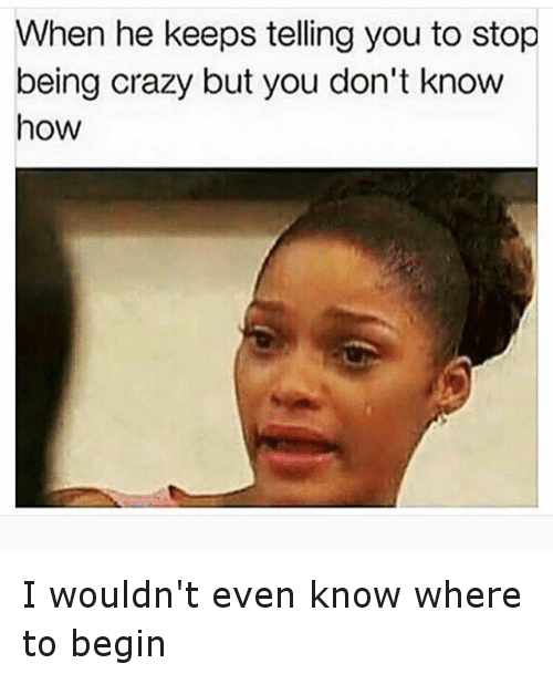 moody girlfriend meme - When he keeps telling you to stop being crazy but you don't know how I wouldn't even know where to begin