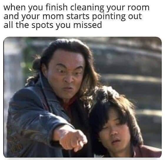 shang tsung johnny tsunami - when you finish cleaning your room and your mom starts pointing out all the spots you missed