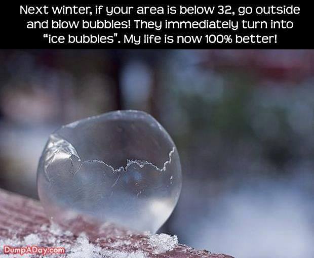 bubble popping - Next winter, if your area is below 32, go outside and blow bubbles! They immediately turn into "ice bubbles". My life is now 100% better! DumpADay.com