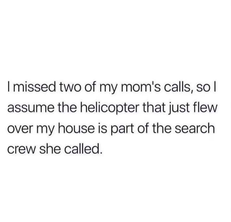 i m not begging quotes - I missed two of my mom's calls, so | assume the helicopter that just flew over my house is part of the search crew she called.