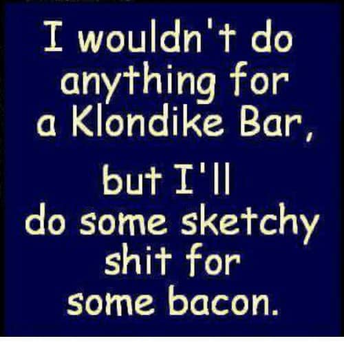 number - I wouldn't do anything for a Klondike Bar, but I'll do some sketchy shit for some bacon.
