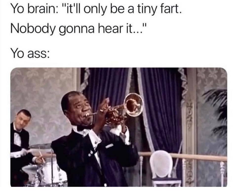your brain it's only gonna be a little fart - Yo brain "it'll only be a tiny fart. Nobody gonna hear it..." Yo ass
