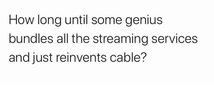 Love - How long until some genius bundles all the streaming services and just reinvents cable?