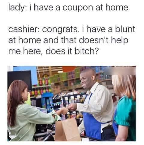 have a coupon at home meme - lady i have a coupon at home cashier congrats. i have a blunt at home and that doesn't help me here, does it bitch?