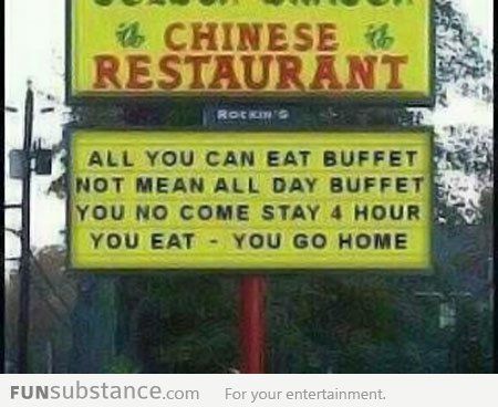 funny chinese restaurant signs - do Chinese Restaurant All You Can Eat Buffet Not Mean All Day Buffet You No Come Stay 4 Hour You Eat You Go Home FUNSubstance.com For your entertainment
