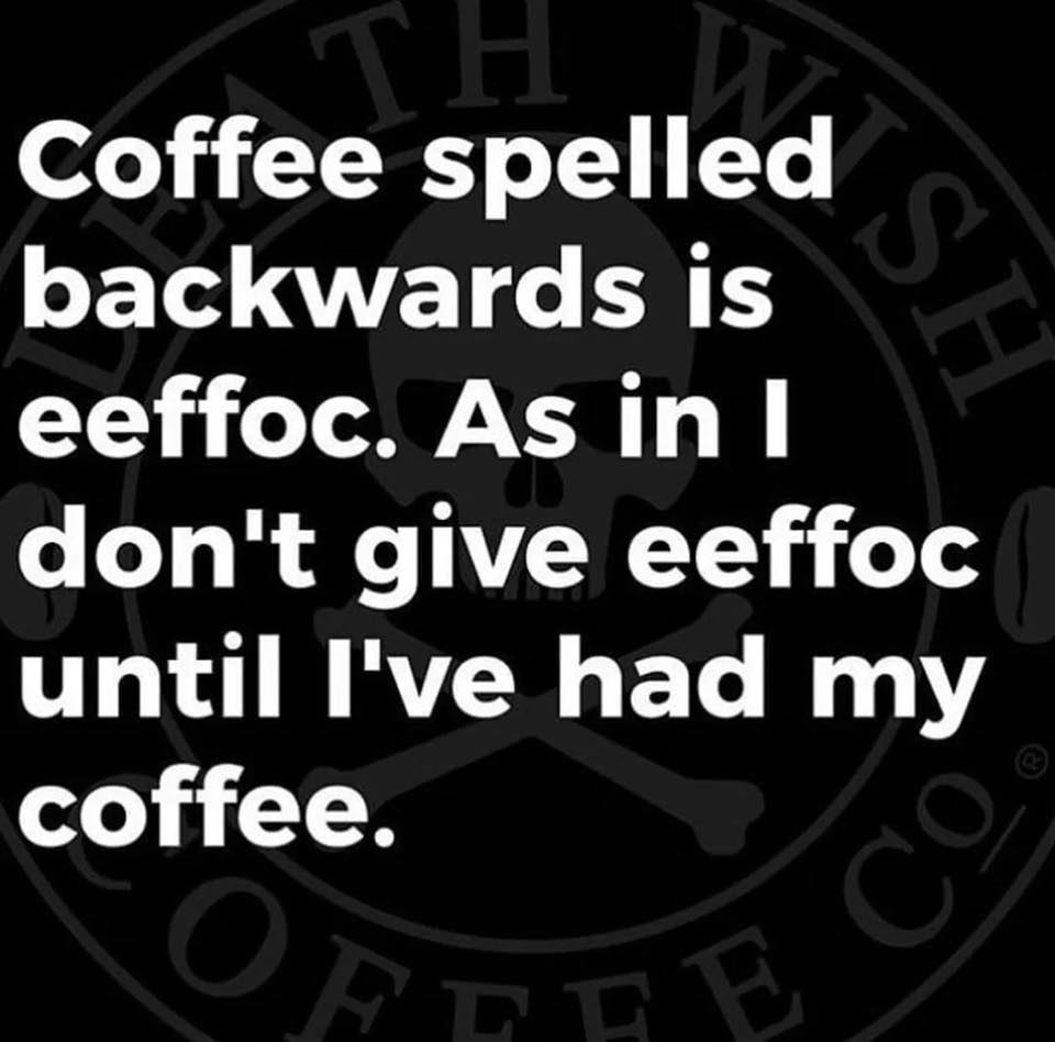 monochrome - Coffee spelled backwards is eeffoc. As in I don't give eeffoc until I've had my coffee.