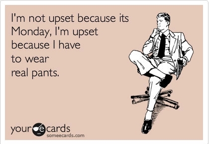 homophobic gay jokes - I'm not upset because its Monday, I'm upset because I have to wear real pants. your cards someecards.com