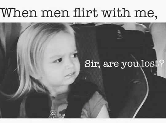 funny single memes - When men flirt with me, Sir, are you lost?