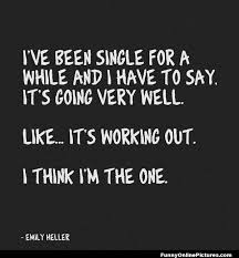 funny quotes about being single again - I'Ve Been Single For A While And I Have To Say. It'S Going Very Well. ... It'S Working Out. I Think I'M The One. Emly Heller