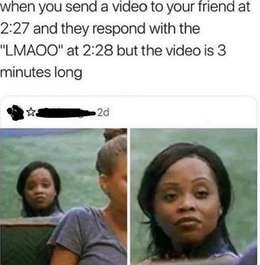 you send a video to your friend meme - when you send a video to your friend at and they respond with the "Lmaoo" at but the video is 3 minutes long