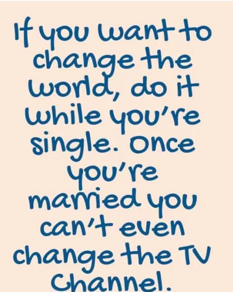 happiness - If you want to 'change the world, do it while you're single. Once you're married you can't even change the Tv Channel.