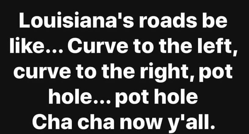 funny drunk quotes - Louisiana's roads be ... Curve to the left, curve to the right, pot hole... pot hole Cha cha now y'all.