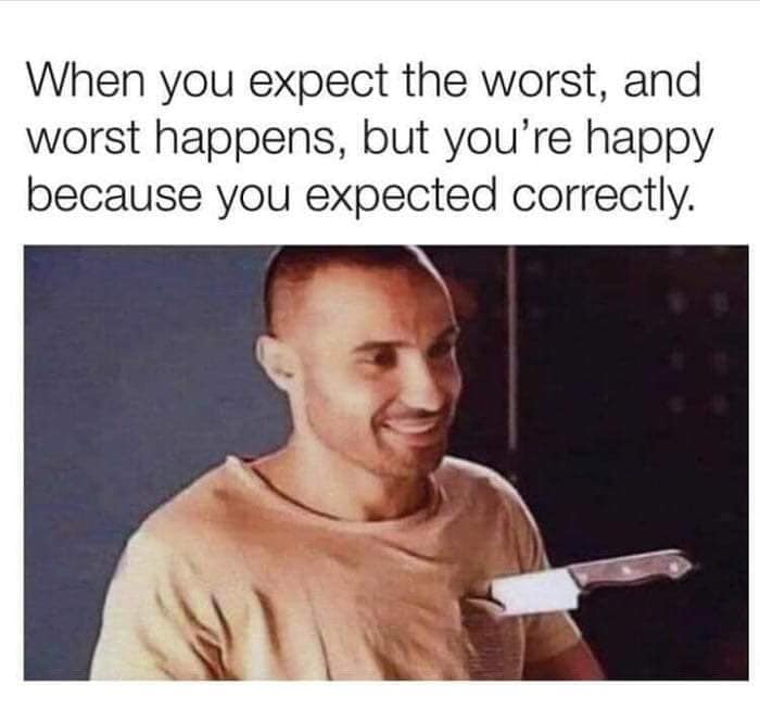 you expect the worst meme - When you expect the worst, and worst happens, but you're happy because you expected correctly.