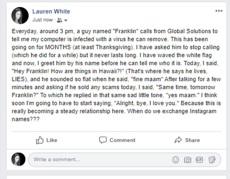 screenshot - Lauren White Just now Everyday, around 3 pm, a guy named "Franklin" calls from Global Solutions to tell me my computer is infected with a virus he can remove. This has been going on for Months at least Thanksgiving. I have asked him to stop c