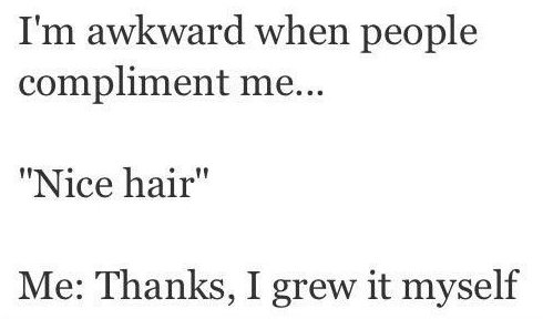 angle - I'm awkward when people compliment me... "Nice hair" Me Thanks, I grew it myself