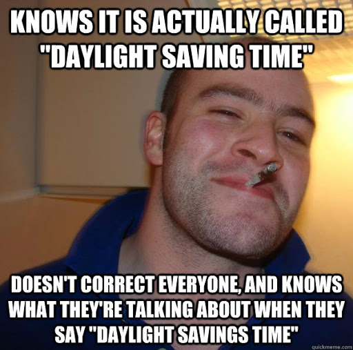 good guy greg - Knows It Is Actually Called "Daylight Saving Time" Doesn'T Correct Everyone, And Knows What They'Re Talking About When They Say "Daylight Savings Time"
