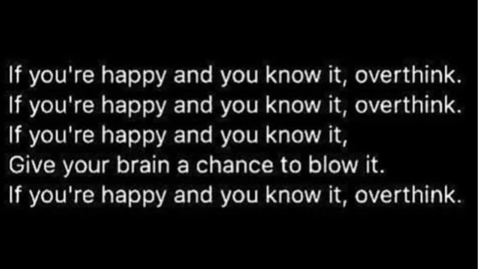 lyrics - If you're happy and you know it, overthink. If you're happy and you know it, overthink. If you're happy and you know it, Give your brain a chance to blow it. If you're happy and you know it, overthink.