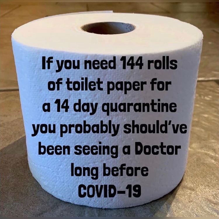 household paper product - If you need 144 rolls of toilet paper for a 14 day quarantine you probably should've been seeing a Doctor long before Covid19