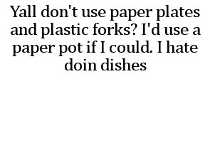 document - Yall don't use paper plates and plastic forks? I'd use a paper pot if I could. I hate doin dishes