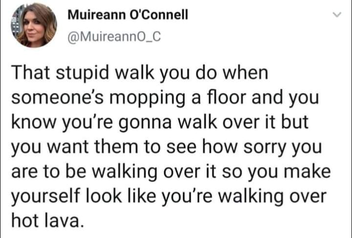 you know me abortion - Muireann O'Connell That stupid walk you do when someone's mopping a floor and you know you're gonna walk over it but you want them to see how sorry you are to be walking over it so you make yourself look you're walking over hot lava