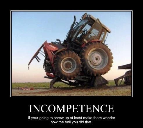 if you re going to screw up - Incompetence If your going to screw up at least make them wonder how the hell you did that.