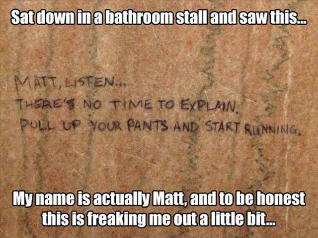funny - Sat down in a bathroom stall and saw this... Matt, Listen... There'S No Time To Explmn Poll Up Your Pants And Start Running My name is actually Matt, and to be honest this is freaking me out a little bit...