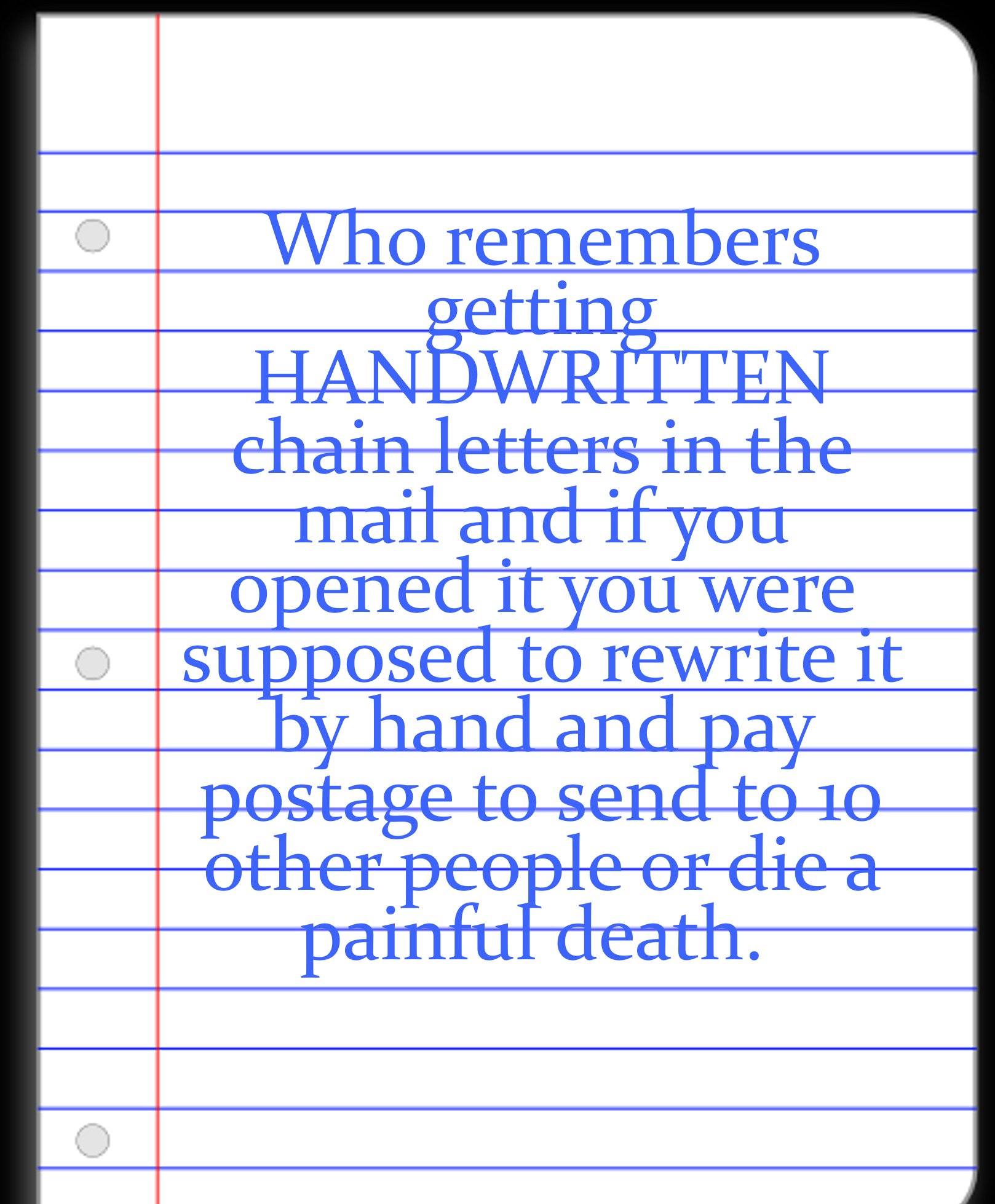 document - Who remembers getting Handwritten chain letters in the mail and if you opened it you were supposed to rewrite it by hand and pay postage to send to 10 other people or die a painfuf death.
