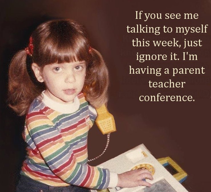 If you see me talking to myself this week, just ignore it. I'm having a parent teacher conference.