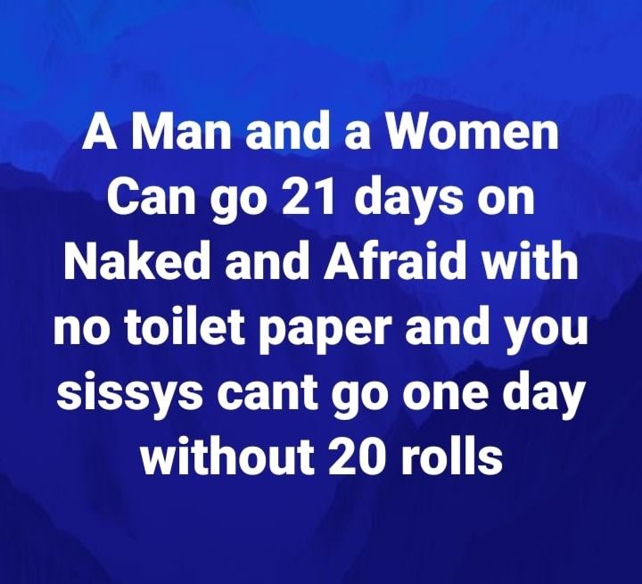 A Man and a Women Can go 21 days on Naked and Afraid with no toilet paper and you sissys cant go one day without 20 rolls