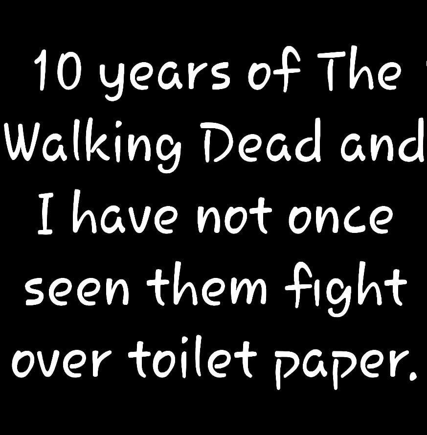 10 years of The Walking Dead and I have not once seen them fight over toilet paper.