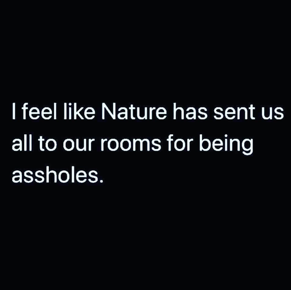 I feel Nature has sent us all to our rooms for being assholes.