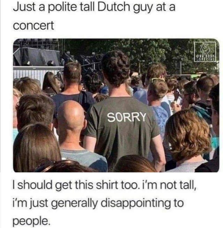 tall dutch people meme - Just a polite tall Dutch guy at a concert Sorry I should get this shirt too. I'm not tall, i'm just generally disappointing to people.