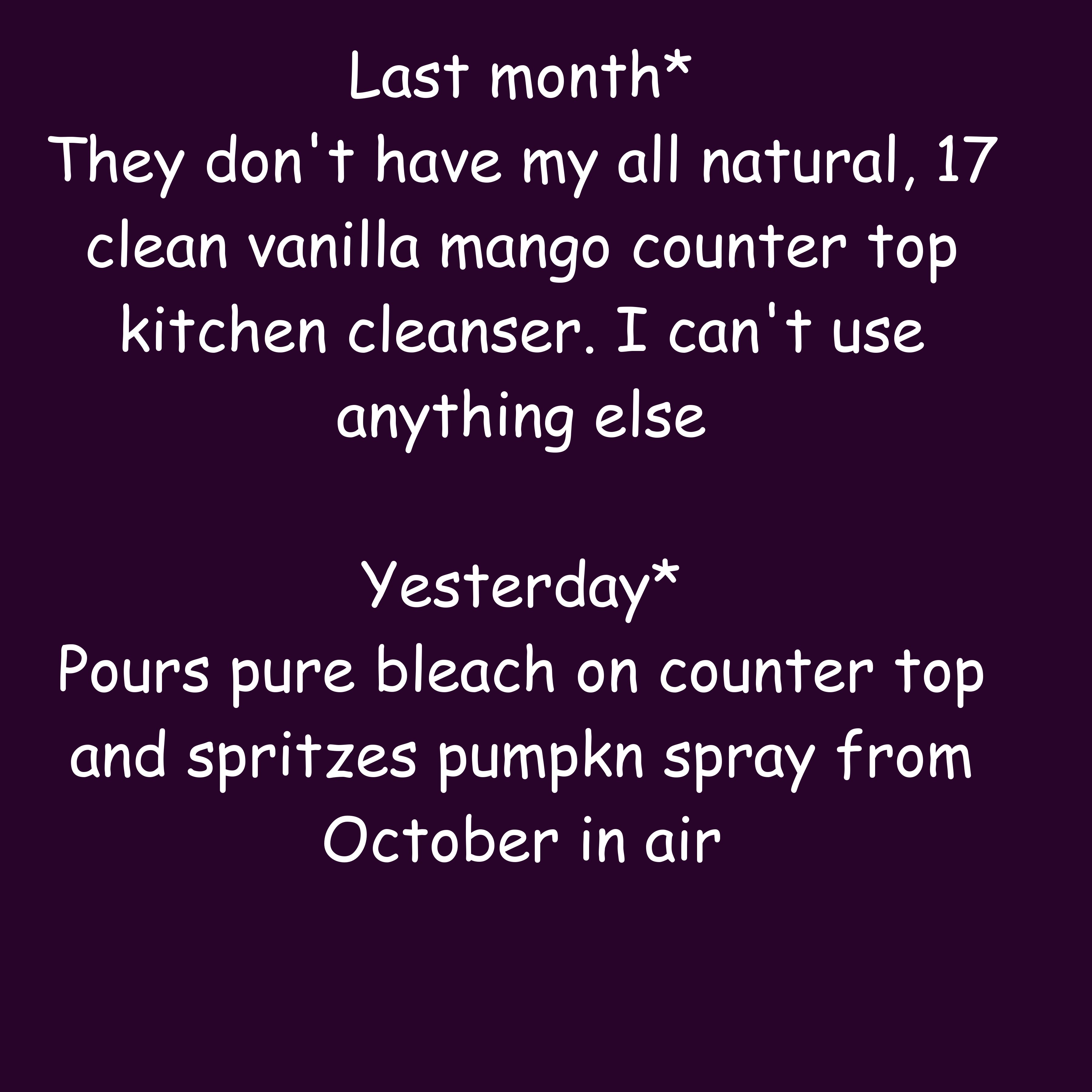 barely alive - Last month They don't have my all natural, 17 clean vanilla mango counter top kitchen cleanser. I can't use anything else Yesterday Pours pure bleach on counter top and spritzes pumpkn spray from October in air